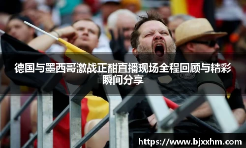 德国与墨西哥激战正酣直播现场全程回顾与精彩瞬间分享